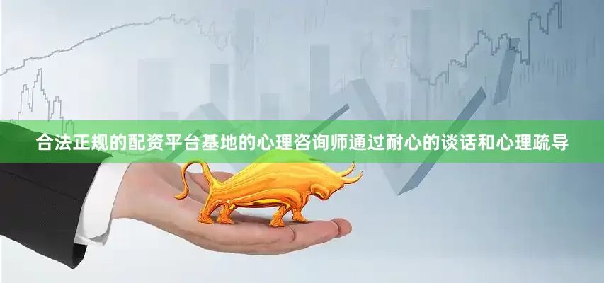 合法正规的配资平台基地的心理咨询师通过耐心的谈话和心理疏导