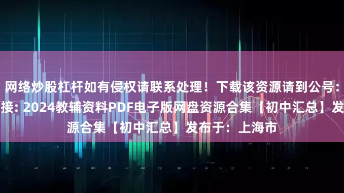 网络炒股杠杆如有侵权请联系处理！下载该资源请到公号：惠学吧下载链接: 2024教辅资料PDF电子版网盘资源合集【初中汇总】发布于：上海市