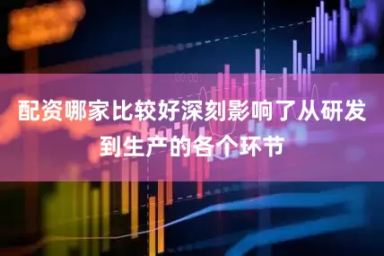 配资哪家比较好深刻影响了从研发到生产的各个环节
