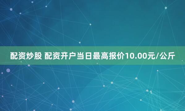 配资炒股 配资开户当日最高报价10.00元/公斤