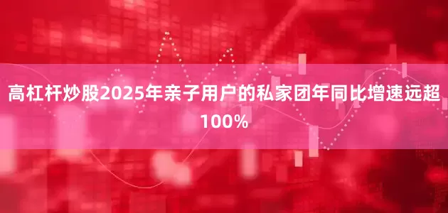 高杠杆炒股2025年亲子用户的私家团年同比增速远超100%