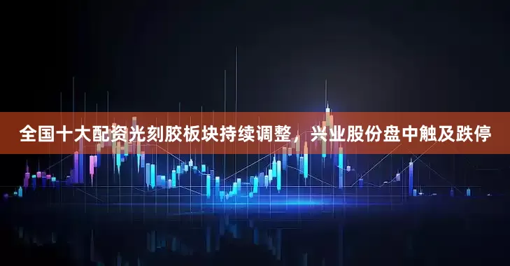 全国十大配资光刻胶板块持续调整，兴业股份盘中触及跌停