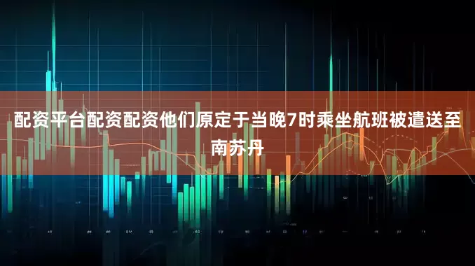 配资平台配资配资他们原定于当晚7时乘坐航班被遣送至南苏丹