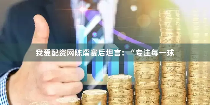 我爱配资网陈熠赛后坦言：“专注每一球