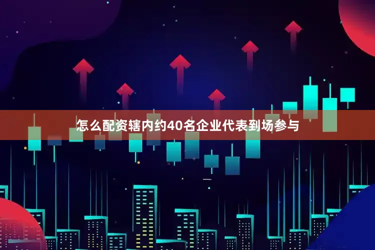 怎么配资辖内约40名企业代表到场参与