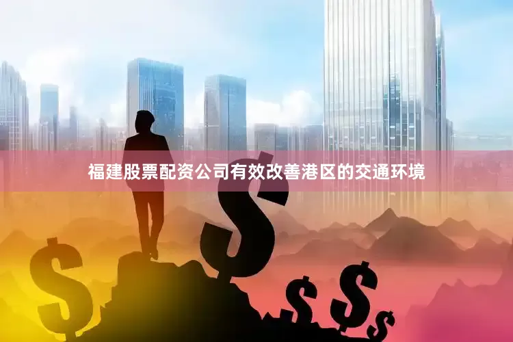 福建股票配资公司有效改善港区的交通环境