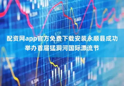 配资网app官方免费下载安装永顺县成功举办首届猛洞河国际漂流节