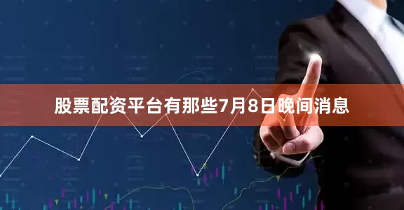 股票配资平台有那些　　7月8日晚间消息