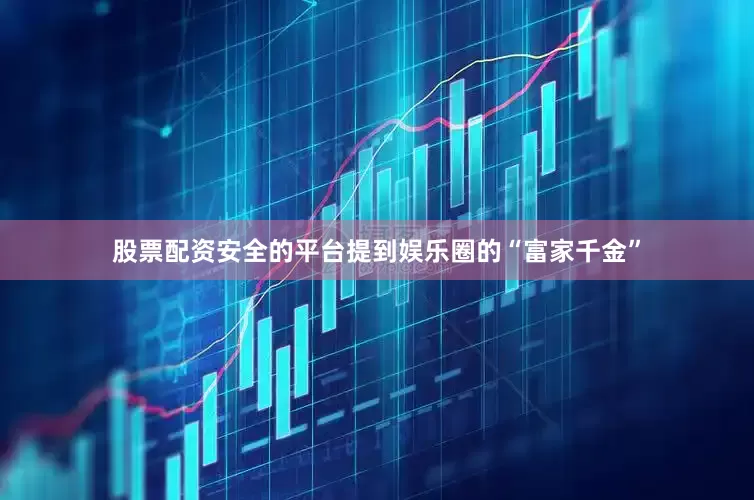 股票配资安全的平台提到娱乐圈的“富家千金”