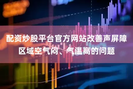 配资炒股平台官方网站改善声屏障区域空气闷、气温高的问题