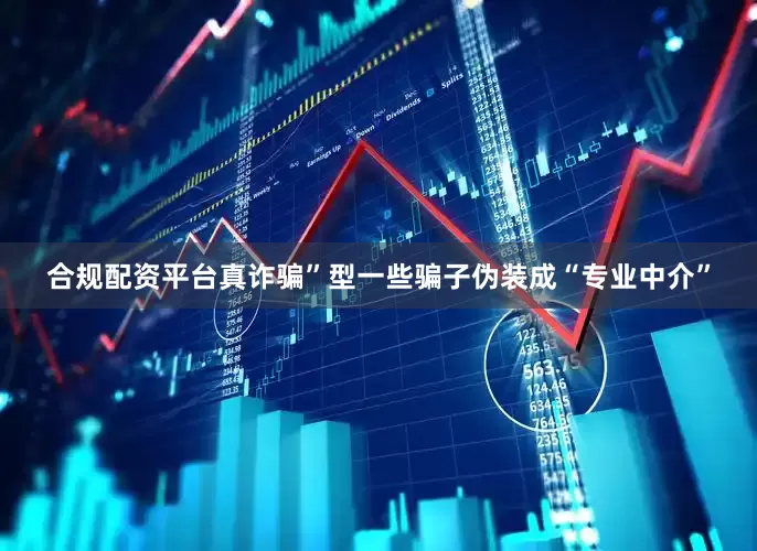合规配资平台真诈骗”型一些骗子伪装成“专业中介”