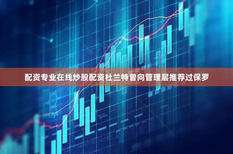 配资专业在线炒股配资杜兰特曾向管理层推荐过保罗
