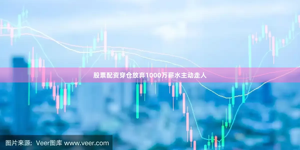 股票配资穿仓放弃1000万薪水主动走人