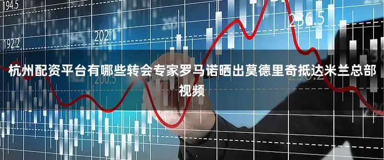 杭州配资平台有哪些转会专家罗马诺晒出莫德里奇抵达米兰总部视频