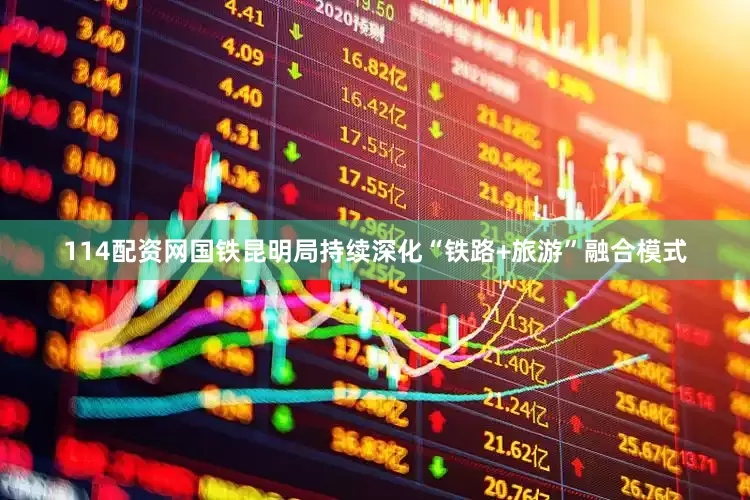 114配资网国铁昆明局持续深化“铁路+旅游”融合模式
