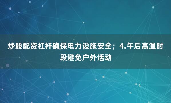 炒股配资杠杆确保电力设施安全；4.午后高温时段避免户外活动