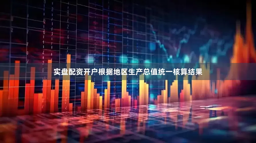 实盘配资开户根据地区生产总值统一核算结果