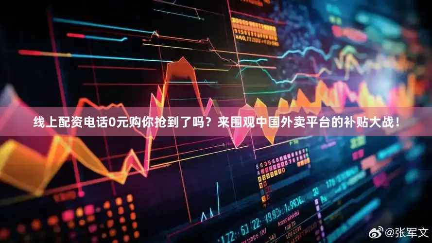 线上配资电话0元购你抢到了吗？来围观中国外卖平台的补贴大战！