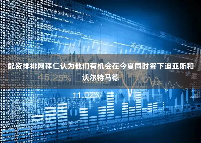 配资排排网拜仁认为他们有机会在今夏同时签下迪亚斯和沃尔特马德