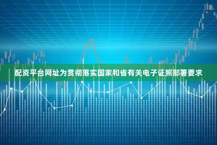 配资平台网址为贯彻落实国家和省有关电子证照部署要求