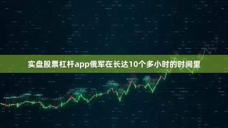 实盘股票杠杆app俄军在长达10个多小时的时间里
