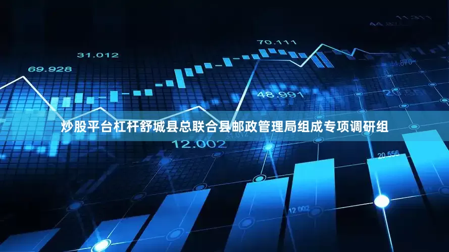 炒股平台杠杆舒城县总联合县邮政管理局组成专项调研组