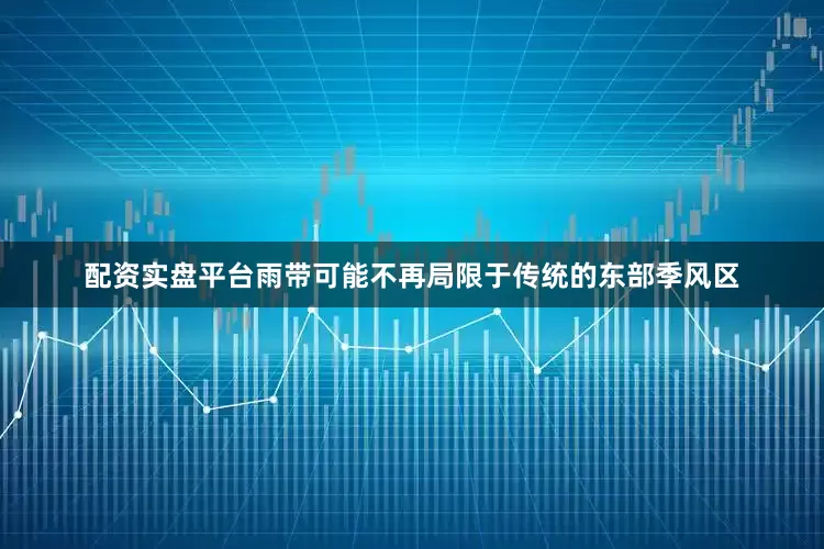 配资实盘平台雨带可能不再局限于传统的东部季风区