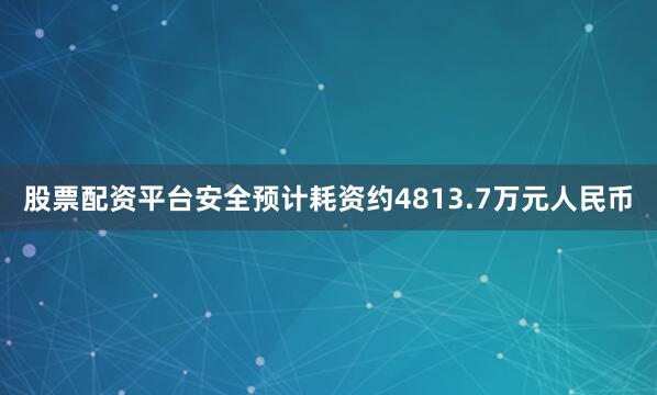 股票配资平台安全预计耗资约4813.7万元人民币