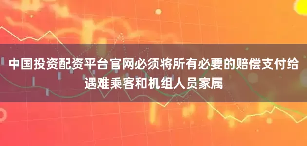 中国投资配资平台官网必须将所有必要的赔偿支付给遇难乘客和机组人员家属