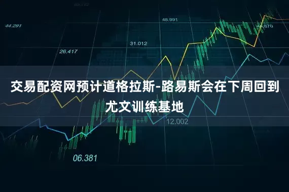 交易配资网预计道格拉斯-路易斯会在下周回到尤文训练基地