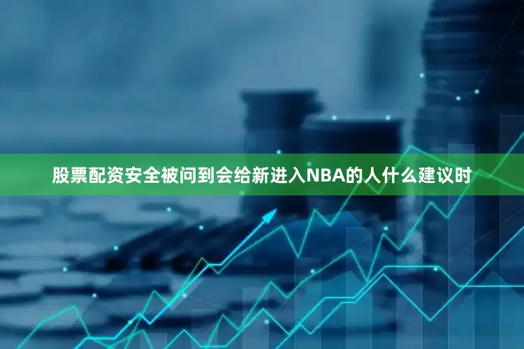 股票配资安全被问到会给新进入NBA的人什么建议时