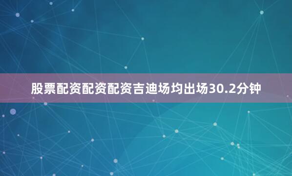 股票配资配资配资吉迪场均出场30.2分钟