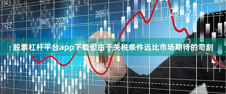 股票杠杆平台app下载但由于关税条件远比市场期待的苛刻