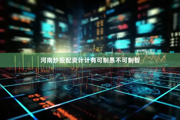 河南炒股配资计计有可制愚不可制智