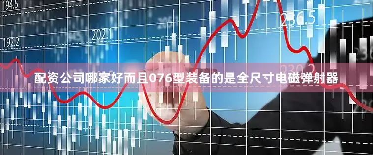 配资公司哪家好而且076型装备的是全尺寸电磁弹射器