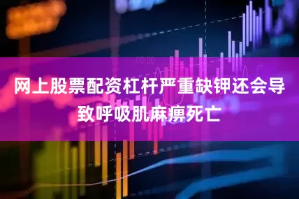 网上股票配资杠杆严重缺钾还会导致呼吸肌麻痹死亡
