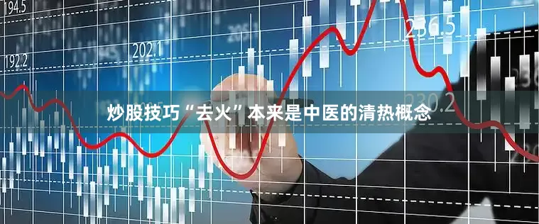 炒股技巧“去火”本来是中医的清热概念