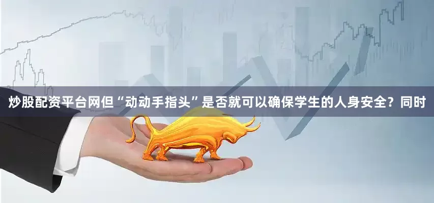炒股配资平台网但“动动手指头”是否就可以确保学生的人身安全？同时