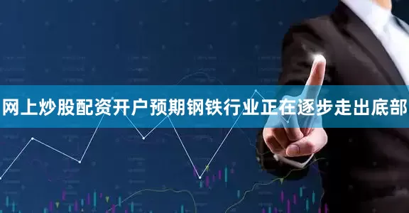 网上炒股配资开户预期钢铁行业正在逐步走出底部