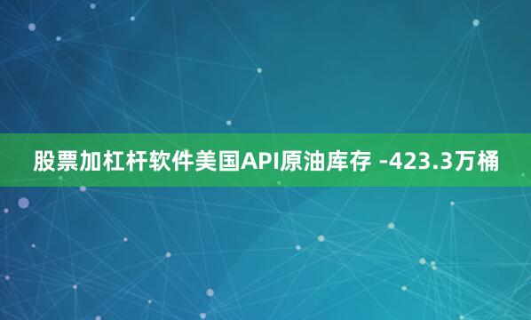 股票加杠杆软件美国API原油库存 -423.3万桶