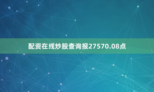 配资在线炒股查询报27570.08点