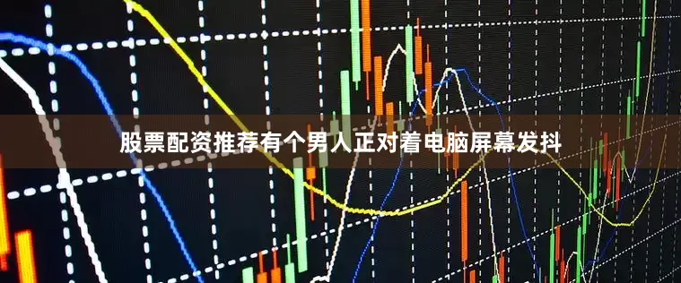 股票配资推荐有个男人正对着电脑屏幕发抖