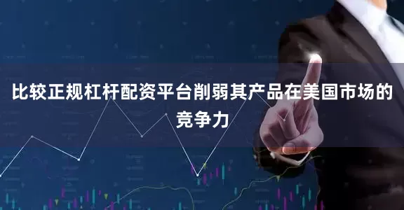 比较正规杠杆配资平台削弱其产品在美国市场的竞争力