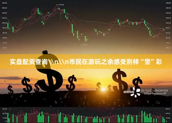 实盘配资查询\n\n市民在游玩之余感受别样“警”彩