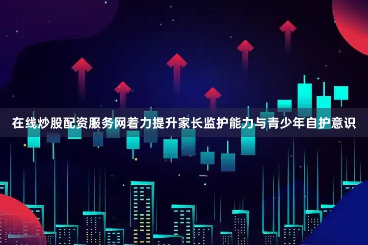 在线炒股配资服务网着力提升家长监护能力与青少年自护意识