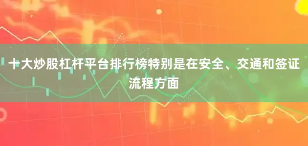 十大炒股杠杆平台排行榜特别是在安全、交通和签证流程方面