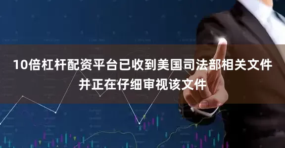10倍杠杆配资平台已收到美国司法部相关文件并正在仔细审视该文件