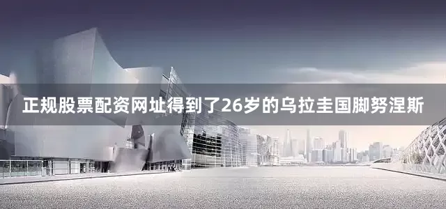 正规股票配资网址得到了26岁的乌拉圭国脚努涅斯