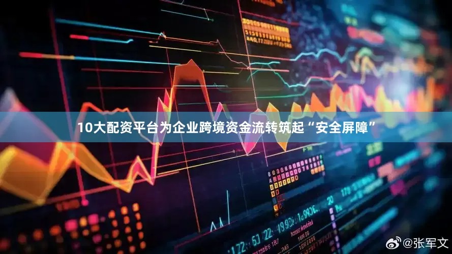 10大配资平台为企业跨境资金流转筑起“安全屏障”