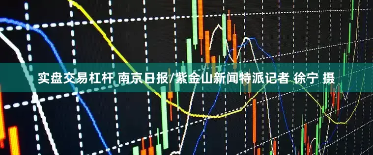 实盘交易杠杆 南京日报/紫金山新闻特派记者 徐宁 摄
